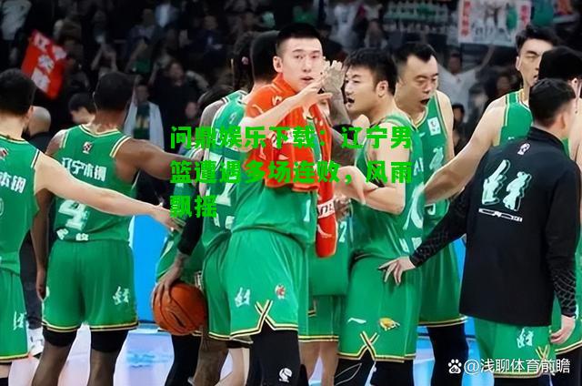 问鼎娱乐下载：辽宁男篮遭遇多场连败，风雨飘摇  第2张