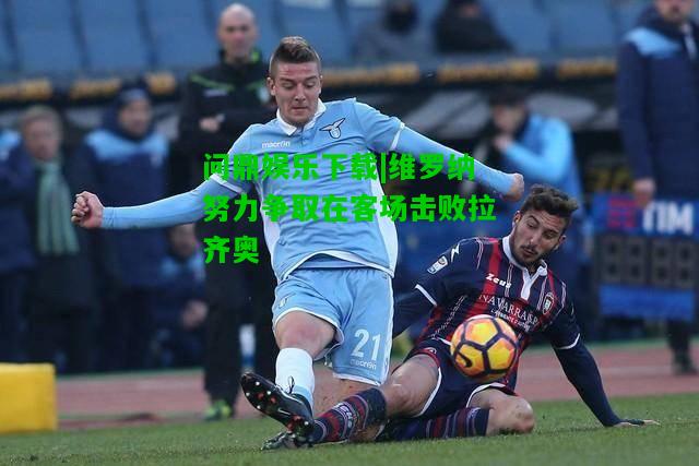 问鼎娱乐下载|维罗纳努力争取在客场击败拉齐奥  第1张