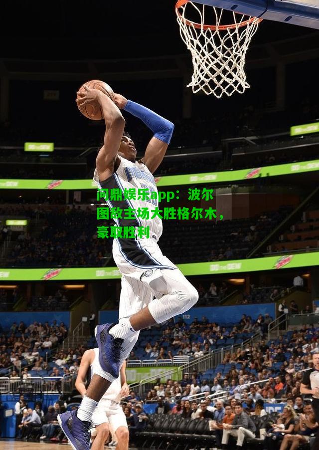 问鼎娱乐app：波尔图敌主场大胜格尔木，豪取胜利  第2张