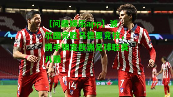 【问鼎娱乐app】波尔图完胜马德里竞技，携手锁定欧洲足球联赛八强  第2张