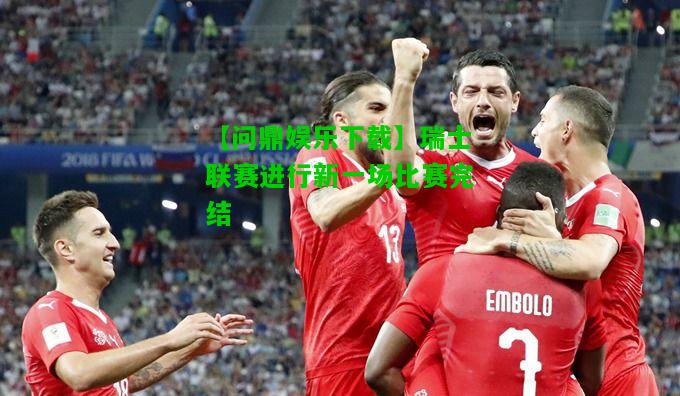 【问鼎娱乐下载】瑞士联赛进行新一场比赛完结  第1张