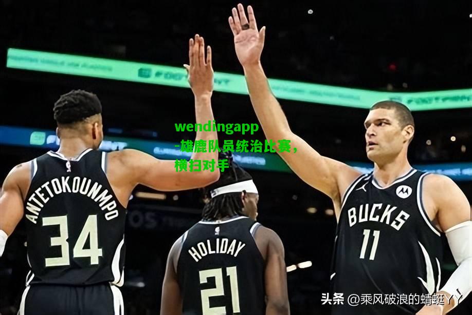wendingapp-雄鹿队员统治比赛，横扫对手  第2张