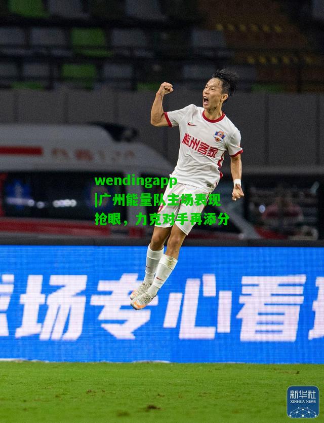 wendingapp|广州能量队主场表现抢眼，力克对手再添分  第1张