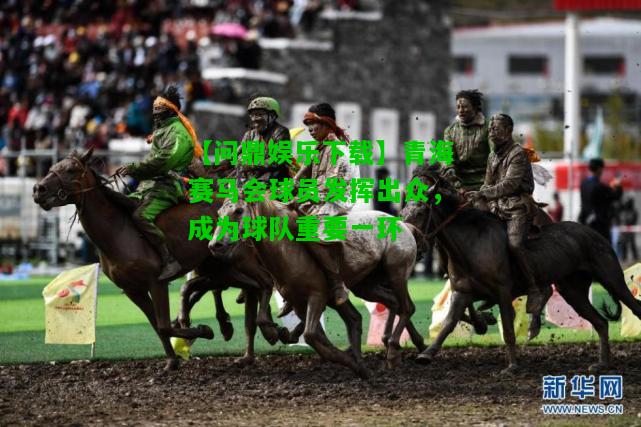 【问鼎娱乐下载】青海赛马会球员发挥出众，成为球队重要一环  第1张
