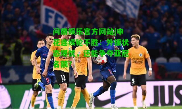问鼎娱乐官方网站|申花连续轮不胜：外援状态堪忧，还能争夺亚冠名额？  第2张