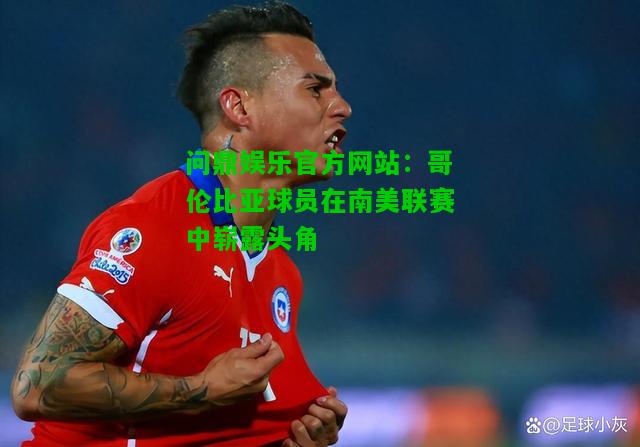 问鼎娱乐官方网站：哥伦比亚球员在南美联赛中崭露头角  第1张