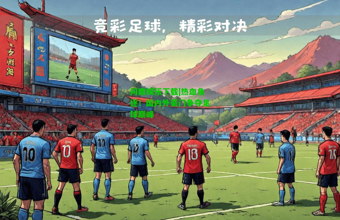 问鼎娱乐下载|热血角逐！国内外豪门争夺足球巅峰  第2张